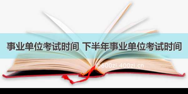 事业单位考试时间 下半年事业单位考试时间