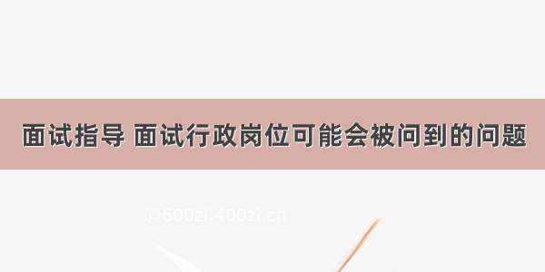 面试指导 面试行政岗位可能会被问到的问题