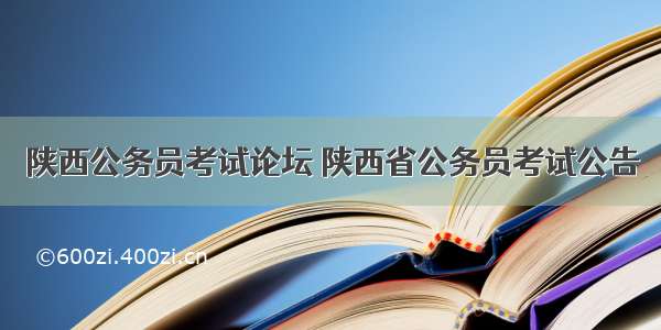 陕西公务员考试论坛 陕西省公务员考试公告