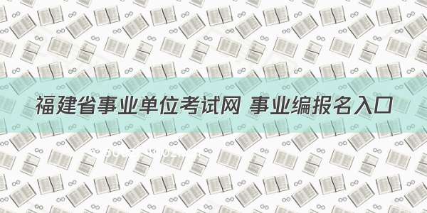 福建省事业单位考试网 事业编报名入口