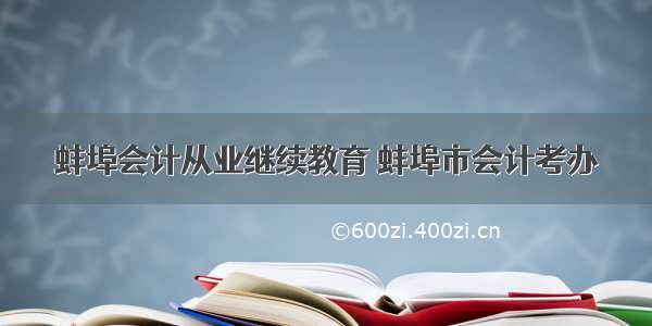 蚌埠会计从业继续教育 蚌埠市会计考办