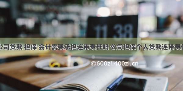 公司贷款 担保 会计需要承担连带责任吗 公司担保个人贷款连带责任