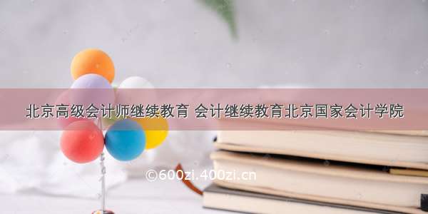 北京高级会计师继续教育 会计继续教育北京国家会计学院