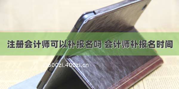 注册会计师可以补报名吗 会计师补报名时间