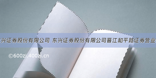 东兴证券股份有限公司 东兴证券股份有限公司晋江和平路证券营业部