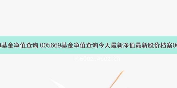 005669基金净值查询 005669基金净值查询今天最新净值最新股价档案002404