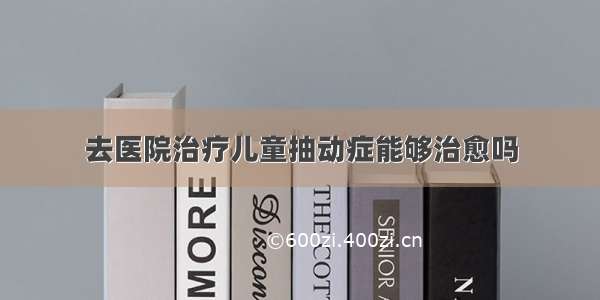 去医院治疗儿童抽动症能够治愈吗