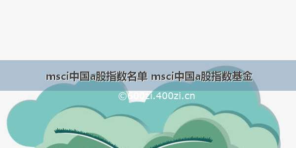 msci中国a股指数名单 msci中国a股指数基金