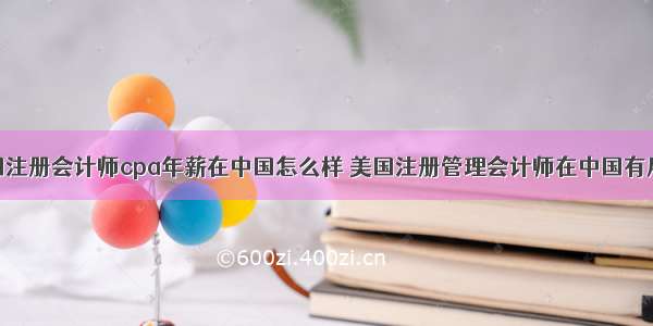 美国注册会计师cpa年薪在中国怎么样 美国注册管理会计师在中国有用吗