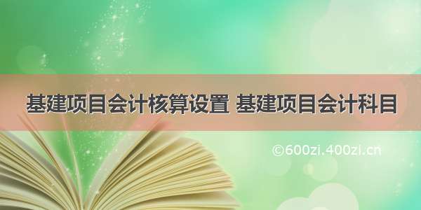 基建项目会计核算设置 基建项目会计科目