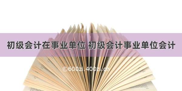 初级会计在事业单位 初级会计事业单位会计