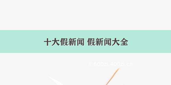 十大假新闻 假新闻大全