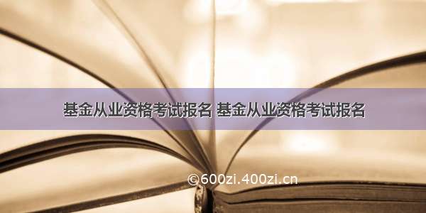 基金从业资格考试报名 基金从业资格考试报名