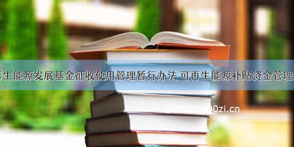 可再生能源发展基金征收使用管理暂行办法 可再生能源补贴资金管理办法