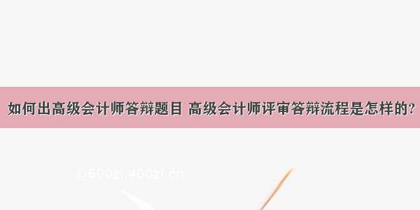 如何出高级会计师答辩题目 高级会计师评审答辩流程是怎样的?