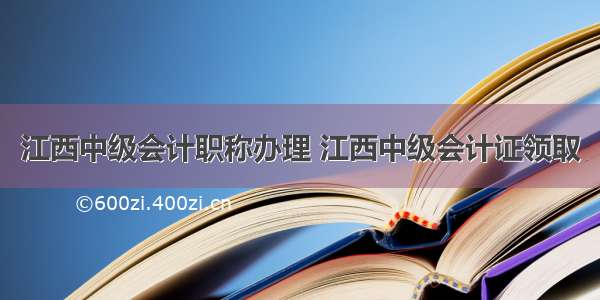 江西中级会计职称办理 江西中级会计证领取