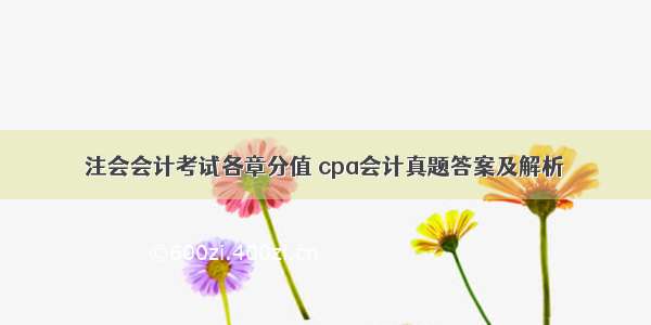 注会会计考试各章分值 cpa会计真题答案及解析