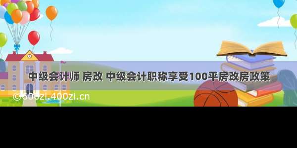 中级会计师 房改 中级会计职称享受100平房改房政策