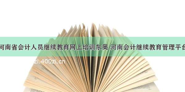 河南省会计人员继续教育网上培训东奥 河南会计继续教育管理平台