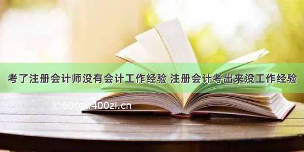 考了注册会计师没有会计工作经验 注册会计考出来没工作经验