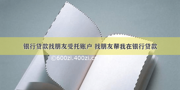 银行贷款找朋友受托账户 找朋友帮我在银行贷款