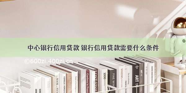 中心银行信用贷款 银行信用贷款需要什么条件