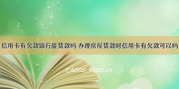 信用卡有欠款银行能贷款吗 办理房屋贷款时信用卡有欠款可以吗