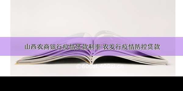 山西农商银行疫情贷款利率 农发行疫情防控贷款