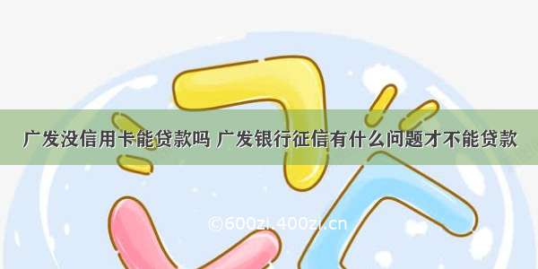 广发没信用卡能贷款吗 广发银行征信有什么问题才不能贷款