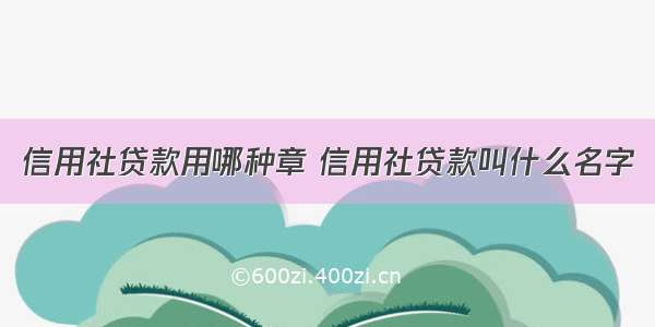 信用社贷款用哪种章 信用社贷款叫什么名字