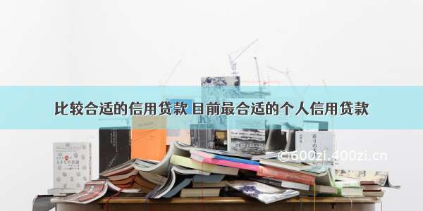 比较合适的信用贷款 目前最合适的个人信用贷款