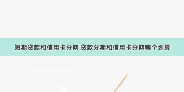 短期贷款和信用卡分期 贷款分期和信用卡分期哪个划算