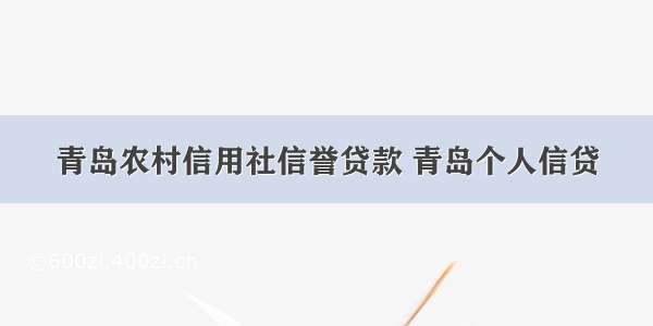 青岛农村信用社信誉贷款 青岛个人信贷