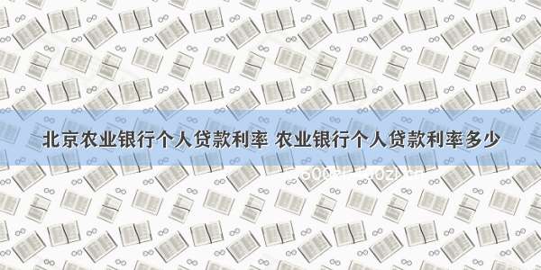 北京农业银行个人贷款利率 农业银行个人贷款利率多少