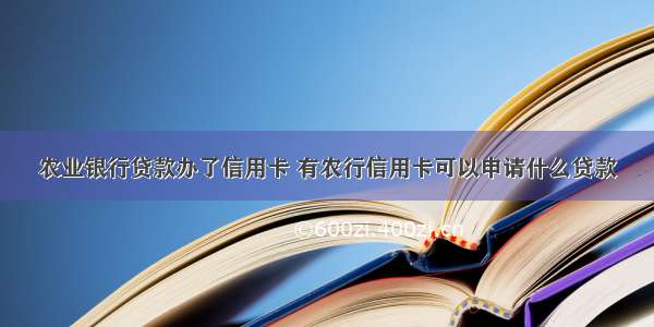 农业银行贷款办了信用卡 有农行信用卡可以申请什么贷款