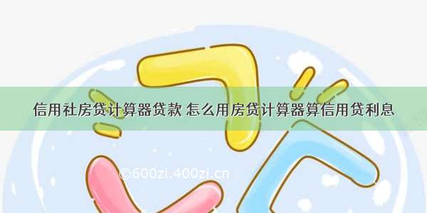 信用社房贷计算器贷款 怎么用房贷计算器算信用贷利息