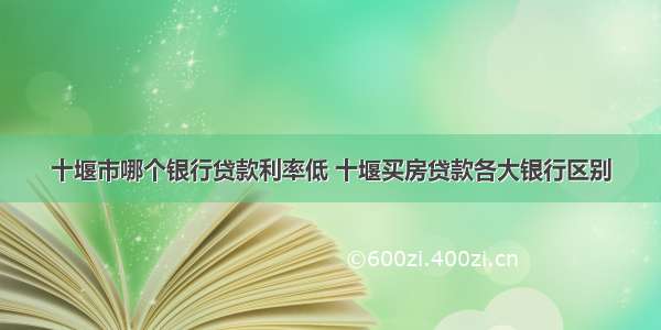 十堰市哪个银行贷款利率低 十堰买房贷款各大银行区别