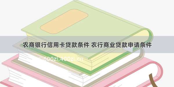 农商银行信用卡贷款条件 农行商业贷款申请条件