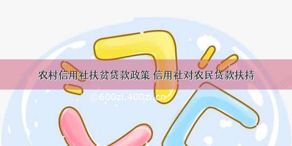 农村信用社扶贫贷款政策 信用社对农民贷款扶持