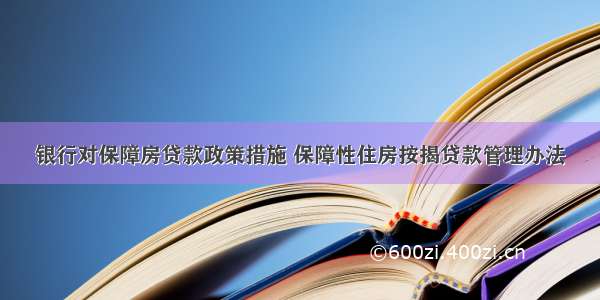 银行对保障房贷款政策措施 保障性住房按揭贷款管理办法