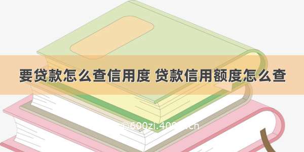 要贷款怎么查信用度 贷款信用额度怎么查