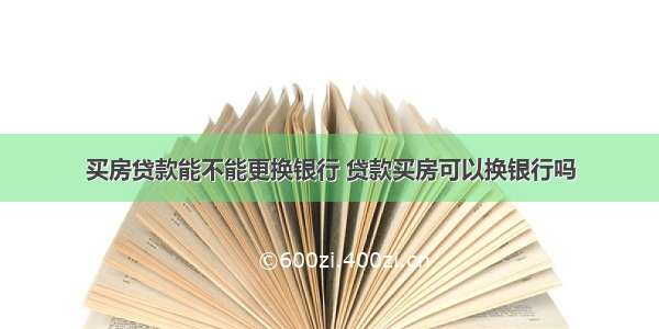 买房贷款能不能更换银行 贷款买房可以换银行吗