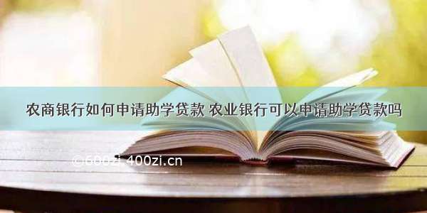 农商银行如何申请助学贷款 农业银行可以申请助学贷款吗