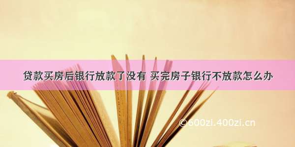 贷款买房后银行放款了没有 买完房子银行不放款怎么办