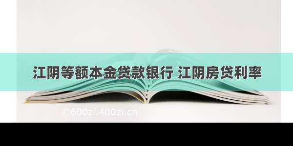 江阴等额本金贷款银行 江阴房贷利率