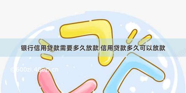 银行信用贷款需要多久放款 信用贷款多久可以放款