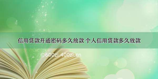 信用贷款开通密码多久放款 个人信用贷款多久放款