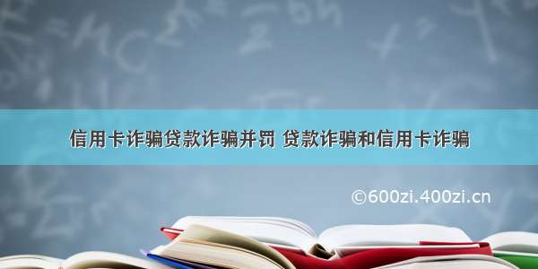 信用卡诈骗贷款诈骗并罚 贷款诈骗和信用卡诈骗