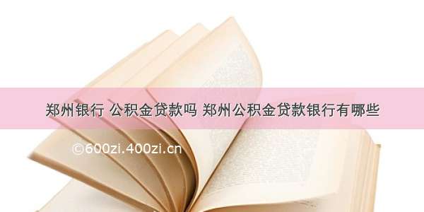 郑州银行 公积金贷款吗 郑州公积金贷款银行有哪些