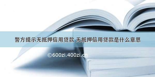 警方提示无抵押信用贷款 无抵押信用贷款是什么意思